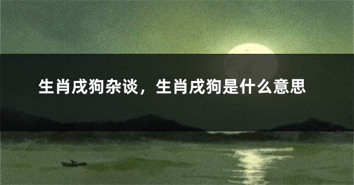 生肖戌狗杂谈，生肖戌狗是什么意思