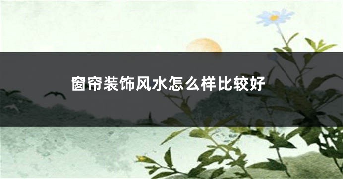 窗帘装饰风水怎么样比较好