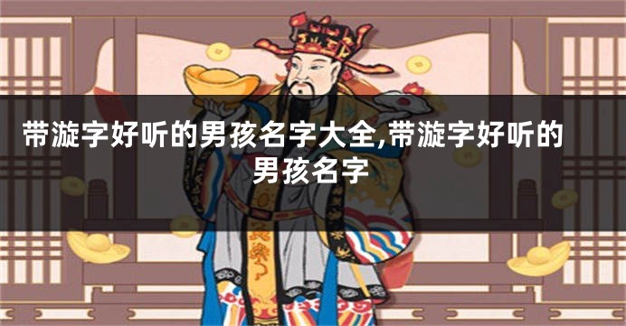 带漩字好听的男孩名字大全,带漩字好听的男孩名字
