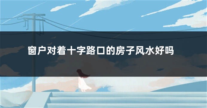 窗户对着十字路口的房子风水好吗
