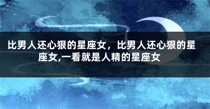 比男人还心狠的星座女，比男人还心狠的星座女,一看就是人精的星座女