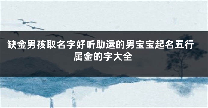 缺金男孩取名字好听助运的男宝宝起名五行属金的字大全