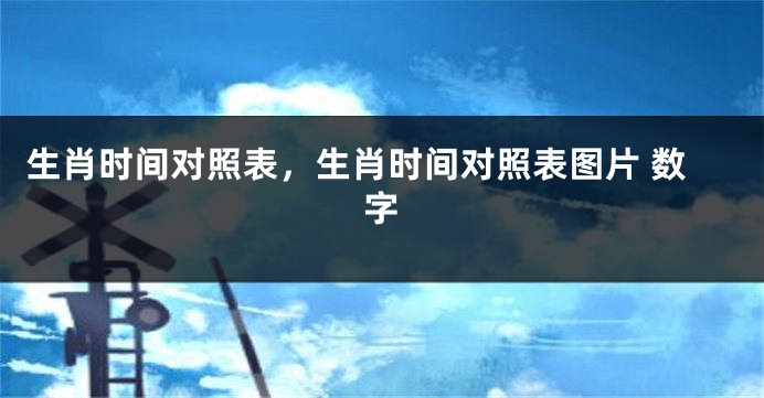 生肖时间对照表，生肖时间对照表图片 数字