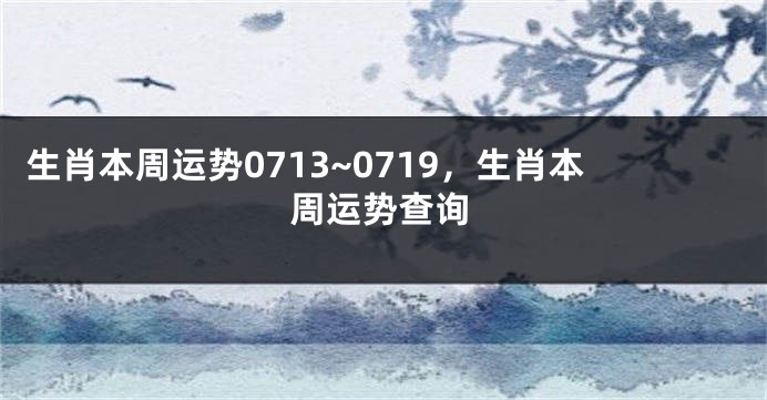 生肖本周运势0713~0719，生肖本周运势查询