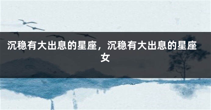 沉稳有大出息的星座，沉稳有大出息的星座女