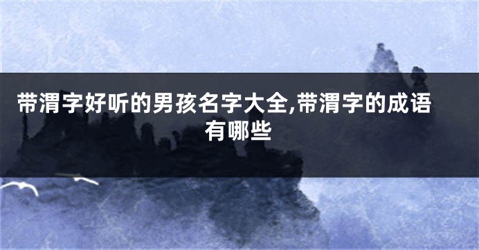 带渭字好听的男孩名字大全,带渭字的成语有哪些