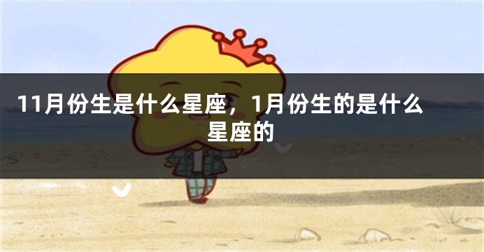 11月份生是什么星座，1月份生的是什么星座的