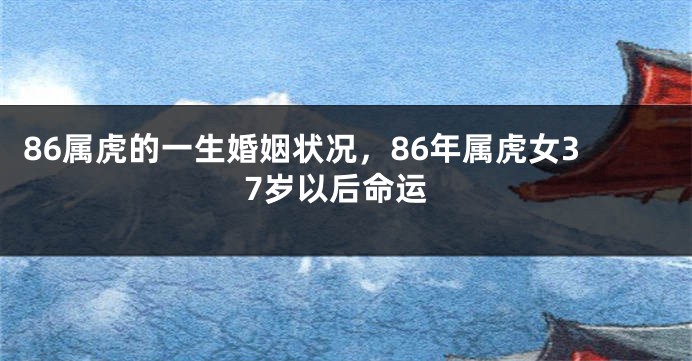 86属虎的一生婚姻状况，86年属虎女37岁以后命运