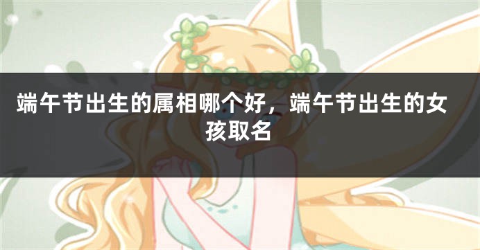端午节出生的属相哪个好，端午节出生的女孩取名