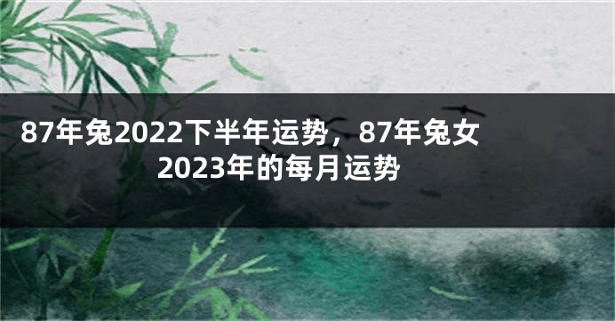 87年兔2022下半年运势，87年兔女2023年的每月运势