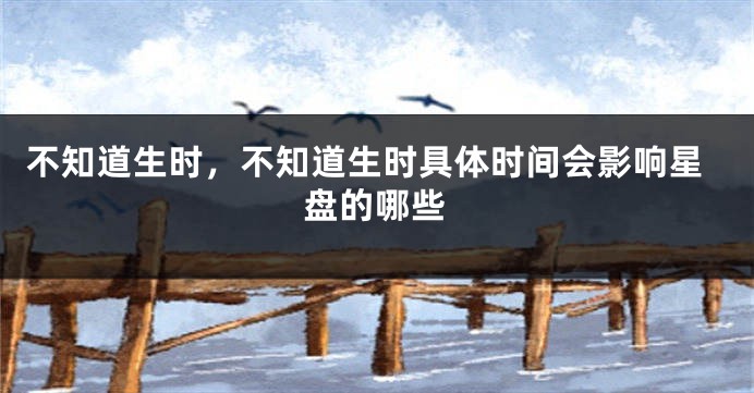不知道生时，不知道生时具体时间会影响星盘的哪些