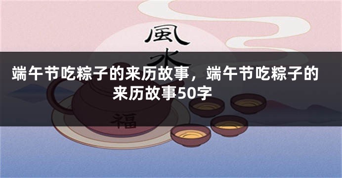 端午节吃粽子的来历故事，端午节吃粽子的来历故事50字