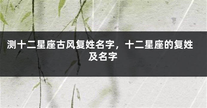 测十二星座古风复姓名字，十二星座的复姓及名字