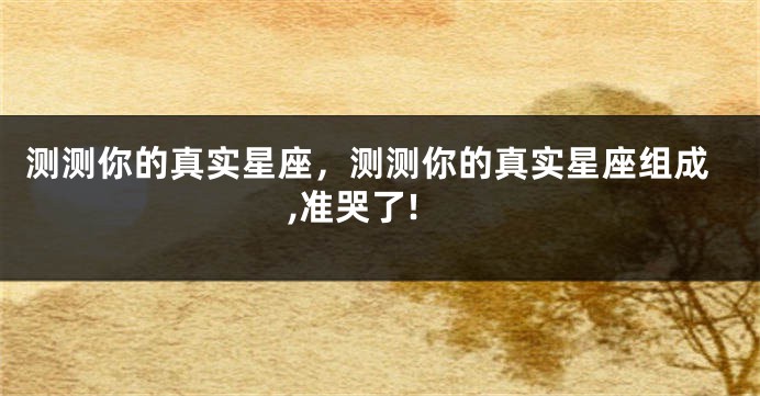 测测你的真实星座，测测你的真实星座组成,准哭了!