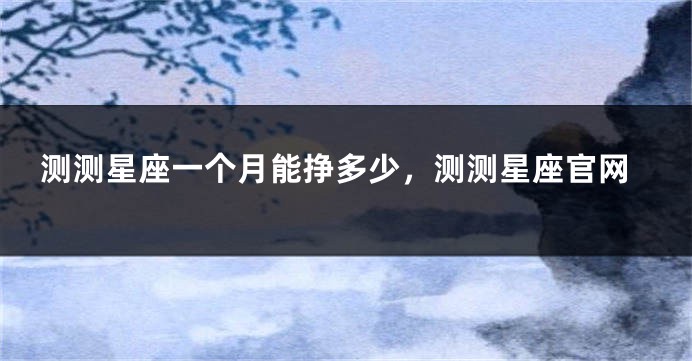 测测星座一个月能挣多少，测测星座官网