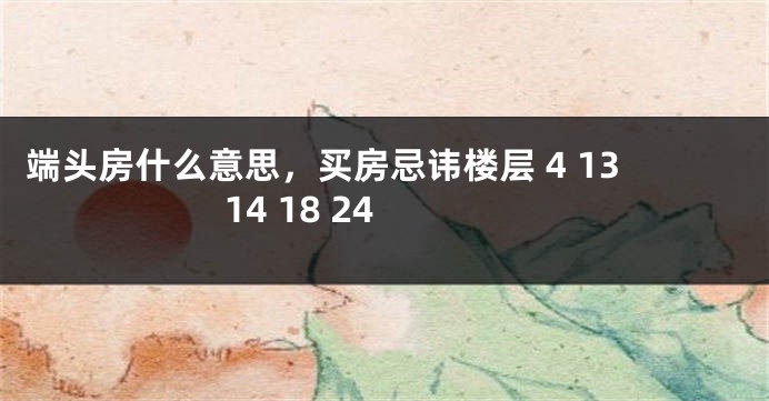 端头房什么意思，买房忌讳楼层 4 13 14 18 24
