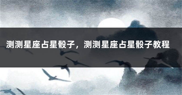 测测星座占星骰子，测测星座占星骰子教程