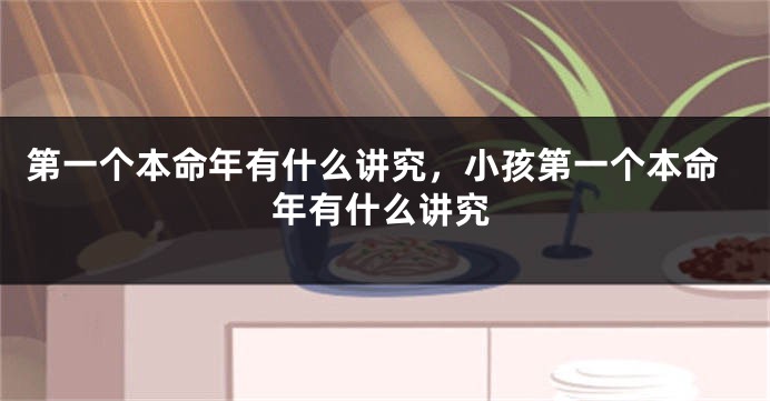 第一个本命年有什么讲究，小孩第一个本命年有什么讲究