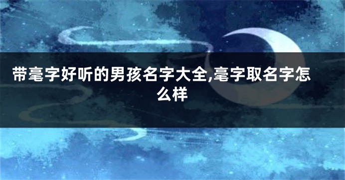 带毫字好听的男孩名字大全,毫字取名字怎么样