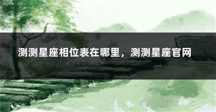 测测星座相位表在哪里,测测星座官网