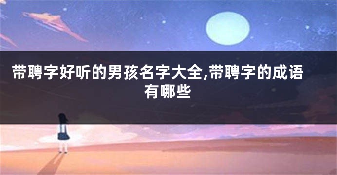带聘字好听的男孩名字大全,带聘字的成语有哪些