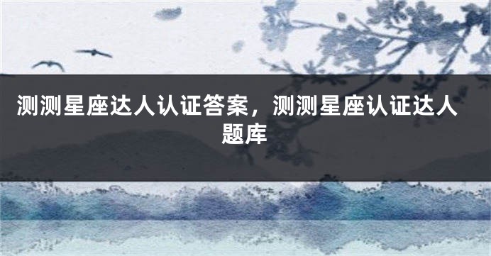 测测星座达人认证答案，测测星座认证达人题库