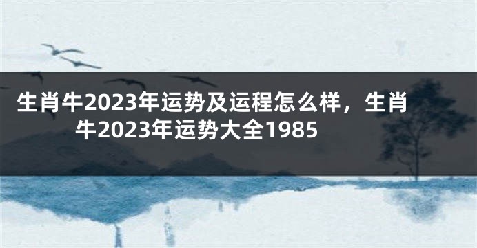 生肖牛2023年运势及运程怎么样，生肖牛2023年运势大全1985