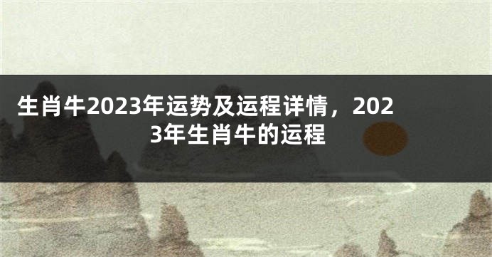 生肖牛2023年运势及运程详情，2023年生肖牛的运程