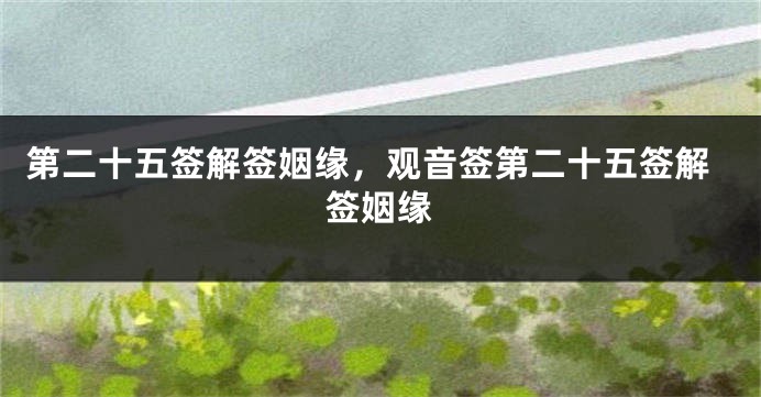 第二十五签解签姻缘，观音签第二十五签解签姻缘