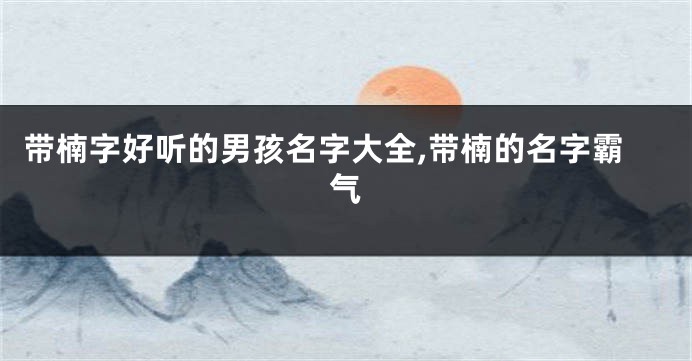 带楠字好听的男孩名字大全,带楠的名字霸气