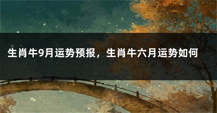 生肖牛9月运势预报，生肖牛六月运势如何