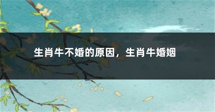 生肖牛不婚的原因,生肖牛婚姻