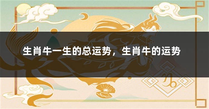 生肖牛一生的总运势，生肖牛的运势