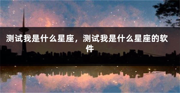 测试我是什么星座，测试我是什么星座的软件