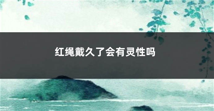 红绳戴久了会有灵性吗