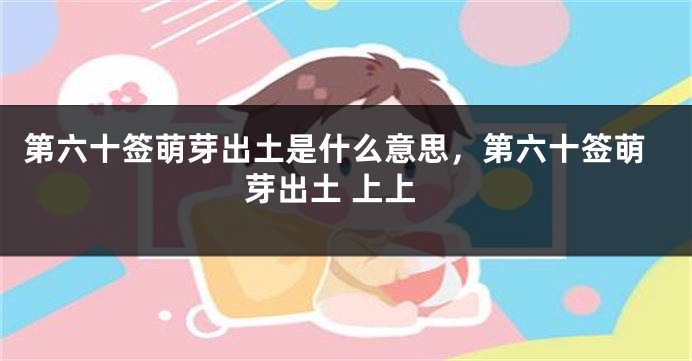 第六十签萌芽出土是什么意思，第六十签萌芽出土 上上