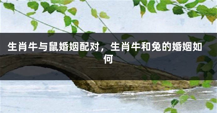 生肖牛与鼠婚姻配对，生肖牛和兔的婚姻如何