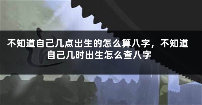 不知道自己几点出生的怎么算八字，不知道自己几时出生怎么查八字
