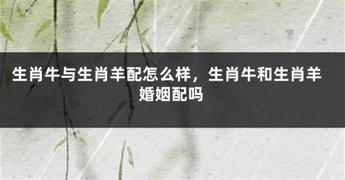 生肖牛与生肖羊配怎么样，生肖牛和生肖羊婚姻配吗