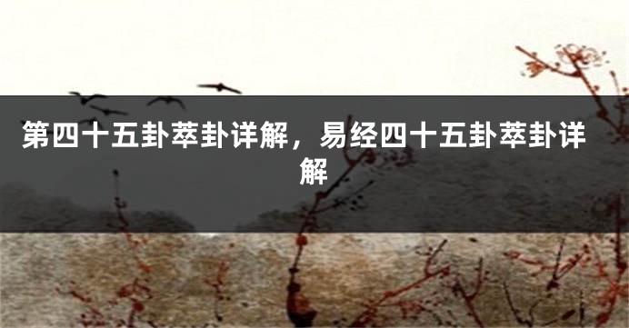 第四十五卦萃卦详解，易经四十五卦萃卦详解