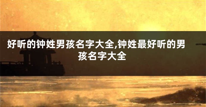 好听的钟姓男孩名字大全,钟姓最好听的男孩名字大全