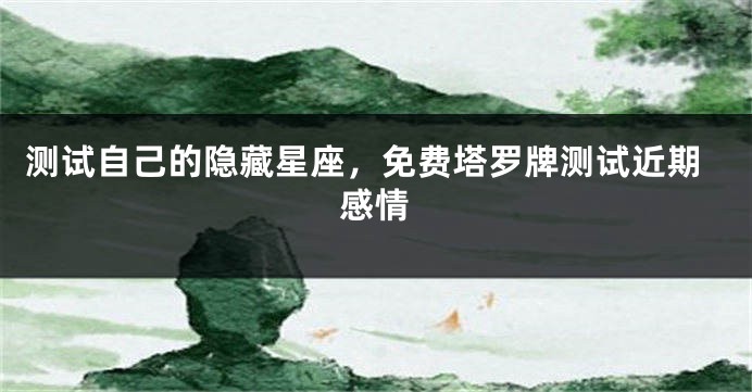测试自己的隐藏星座，免费塔罗牌测试近期感情