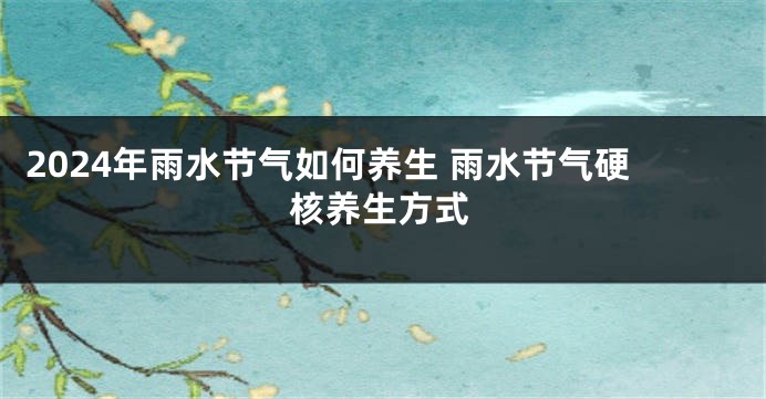 2024年雨水节气如何养生 雨水节气硬核养生方式