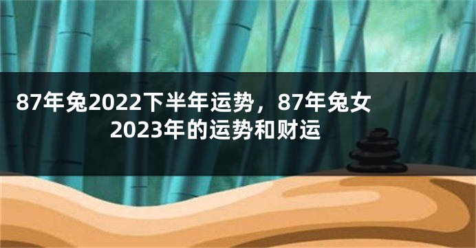 87年兔2022下半年运势，87年兔女2023年的运势和财运