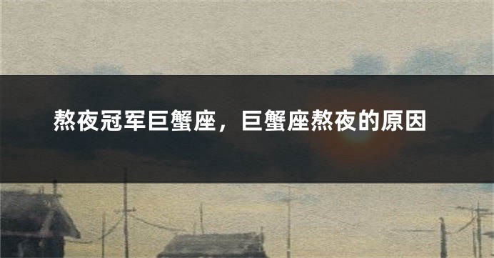 熬夜冠军巨蟹座,巨蟹座熬夜的原因