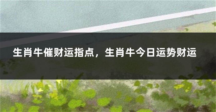 生肖牛催财运指点，生肖牛今日运势财运