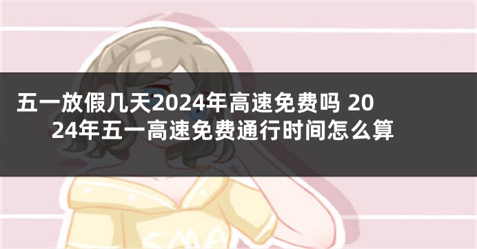 五一放假几天2024年高速免费吗 2024年五一高速免费通行时间怎么算