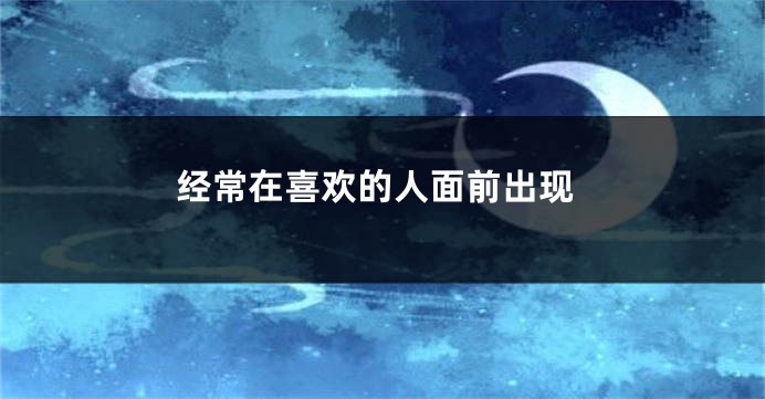 经常在喜欢的人面前出现