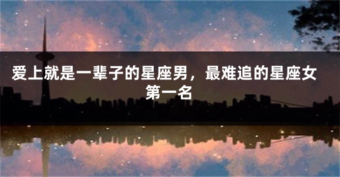 爱上就是一辈子的星座男，最难追的星座女第一名
