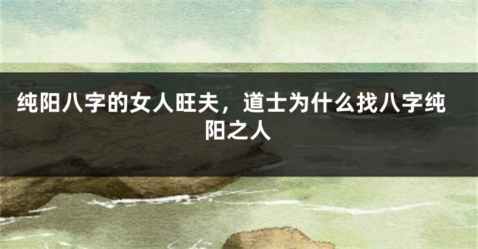 纯阳八字的女人旺夫，道士为什么找八字纯阳之人